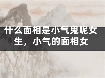 什么面相是小气鬼呢女生，小气的面相女