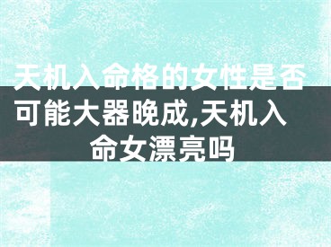 天机入命格的女性是否可能大器晚成,天机入命女漂亮吗