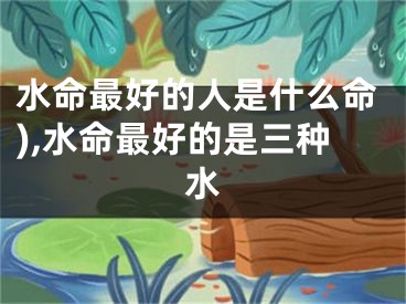水命最好的人是什么命),水命最好的是三种水