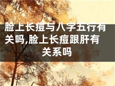 脸上长痘与八字五行有关吗,脸上长痘跟肝有关系吗