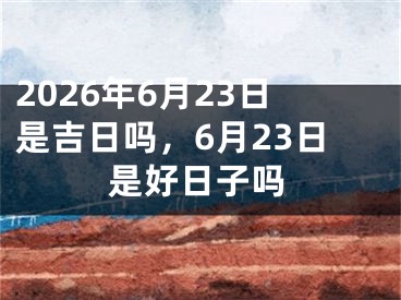2026年6月23日是吉日吗，6月23日是好日子吗