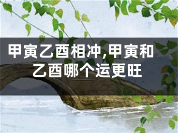 甲寅乙酉相冲,甲寅和乙酉哪个运更旺