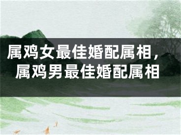 属鸡女最佳婚配属相,属鸡男最佳婚配属相