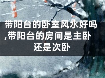 带阳台的卧室风水好吗,带阳台的房间是主卧还是次卧