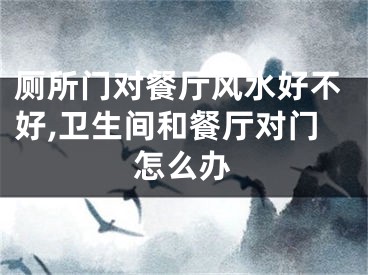 厕所门对餐厅风水好不好,卫生间和餐厅对门怎么办
