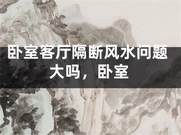 卧室客厅隔断风水问题大吗，卧室