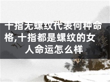 十指无螺纹代表何种命格,十指都是螺纹的女人命运怎么样