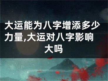 大运能为八字增添多少力量,大运对八字影响大吗