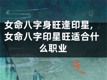 女命八字身旺逢印星,女命八字印星旺适合什么职业