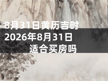 8月31日黄历吉时 2026年8月31日适合买房吗