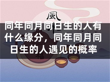 同年同月同日生的人有什么缘分,同年同月同日生的人遇见的概率