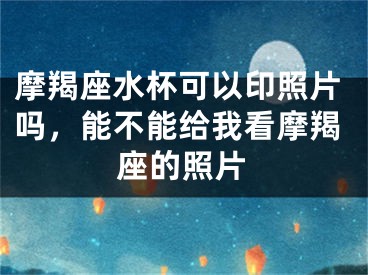 摩羯座水杯可以印照片吗,能不能给我看摩羯座的照片