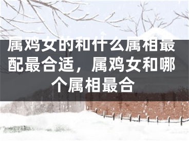 属鸡女的和什么属相最配最合适,属鸡女和哪个属相最合
