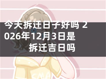 今天拆迁日子好吗 2026年12月3日是拆迁吉日吗