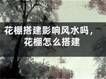 花棚搭建影响风水吗,花棚怎么搭建