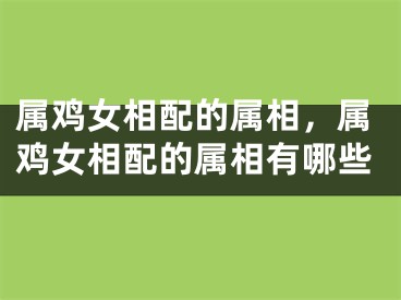 属鸡女相配的属相,属鸡女相配的属相有哪些