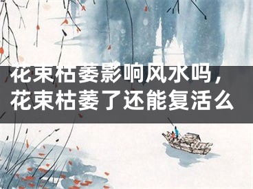 花束枯萎影响风水吗,花束枯萎了还能复活么