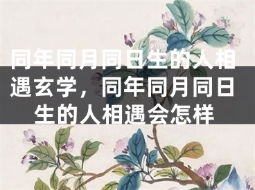 同年同月同日生的人相遇玄学，同年同月同日生的人相遇会怎样