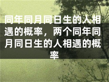 同年同月同日生的人相遇的概率，两个同年同月同日生的人相遇的概率