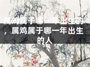 属鸡属于哪一年出生的，属鸡属于哪一年出生的人