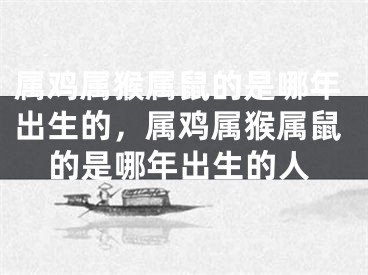 属鸡属猴属鼠的是哪年出生的,属鸡属猴属鼠的是哪年出生的人