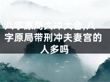 八字原局大冲大合,八字原局带刑冲夫妻宫的人多吗