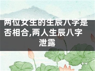 两位女生的生辰八字是否相合,两人生辰八字泄露