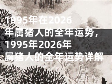 1995年在2026年属猪人的全年运势，1995年2026年属猪人的全年运势详解