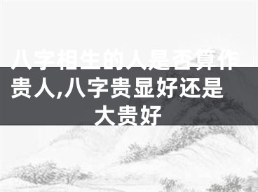 八字相生的人是否算作贵人,八字贵显好还是大贵好