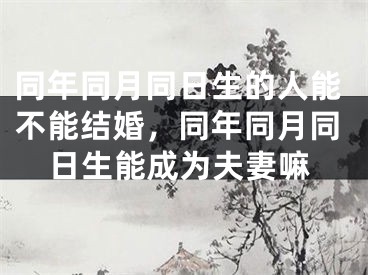同年同月同日生的人能不能结婚，同年同月同日生能成为夫妻嘛