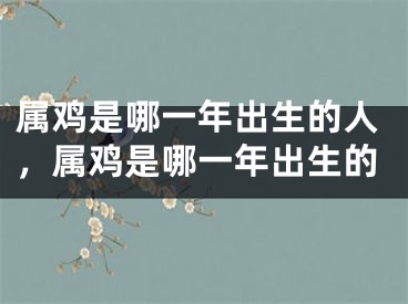 属鸡是哪一年出生的人，属鸡是哪一年出生的