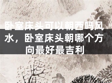 卧室床头可以朝西吗风水，卧室床头朝哪个方向最好最吉利