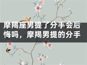 摩羯座男提了分手会后悔吗,摩羯男提的分手