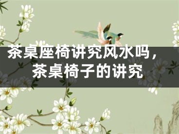 茶桌座椅讲究风水吗,茶桌椅子的讲究