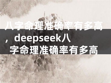 八字命理准确率有多高，deepseek八字命理准确率有多高