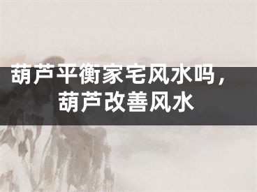 葫芦平衡家宅风水吗，葫芦改善风水