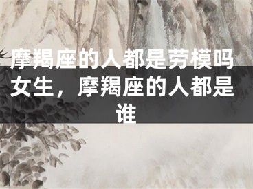 摩羯座的人都是劳模吗女生,摩羯座的人都是谁