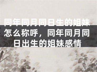 同年同月同日生的姐妹怎么称呼,同年同月同日出生的姐妹感情