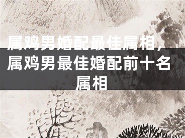 属鸡男婚配最佳属相，属鸡男最佳婚配前十名属相