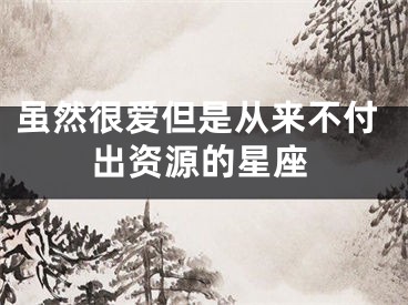 虽然很爱但是从来不付出资源的星座