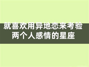 就喜欢用异地恋来考验两个人感情的星座