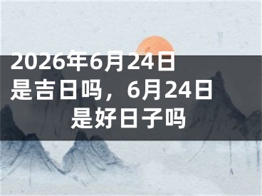 2026年6月24日是吉日吗，6月24日是好日子吗