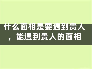 什么面相是要遇到贵人，能遇到贵人的面相