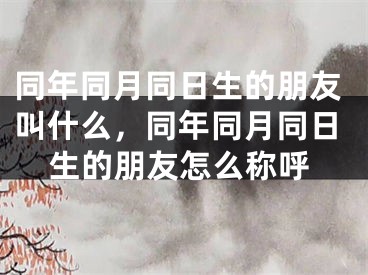 同年同月同日生的朋友叫什么,同年同月同日生的朋友怎么称呼
