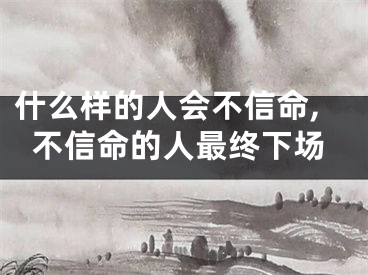 什么样的人会不信命,不信命的人最终下场