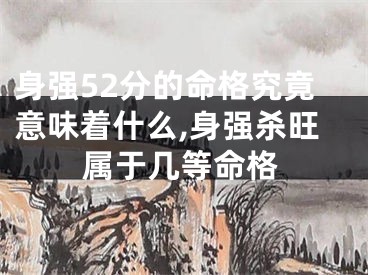 身强52分的命格究竟意味着什么,身强杀旺属于几等命格