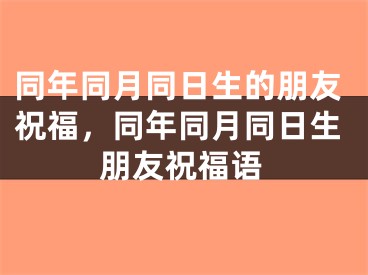 同年同月同日生的朋友祝福,同年同月同日生朋友祝福语