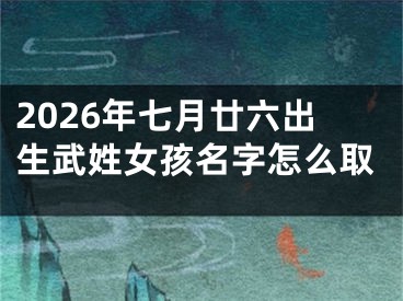2026年七月廿六出生武姓女孩名字怎么取