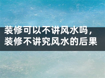 装修可以不讲风水吗,装修不讲究风水的后果