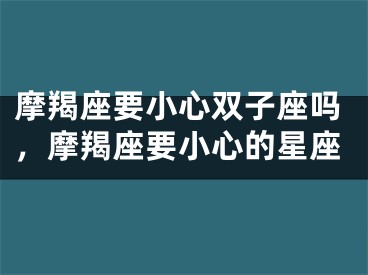 摩羯座要小心双子座吗,摩羯座要小心的星座